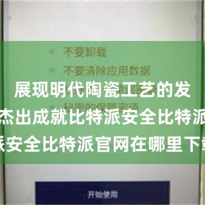 展现明代陶瓷工艺的发展演变和杰出成就比特派安全比特派官网在哪里下载