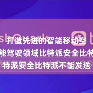 打造先进的智能移动空间；在智能驾驶领域比特派安全比特派不能发送