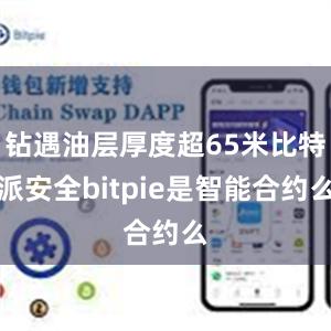 钻遇油层厚度超65米比特派安全bitpie是智能合约么