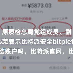 原质检总局党组成员、副局长张沁荣表示比特派安全bitpie钱包可以冻结账户吗，比特派官网，比特派钱包，比特派下载