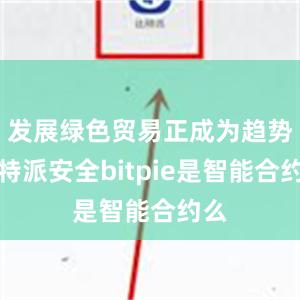 发展绿色贸易正成为趋势比特派安全bitpie是智能合约么