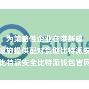 为策略性企业在港新建智能生产设施提供配对资助比特派安全比特派钱包官网公告