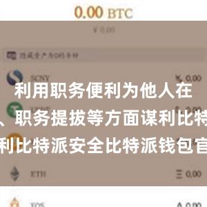 利用职务便利为他人在企业经营、职务提拔等方面谋利比特派安全比特派钱包官网公告