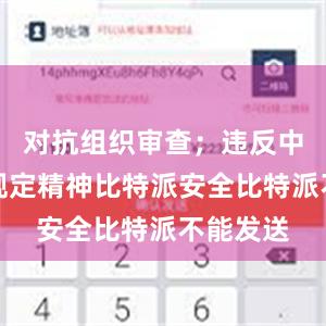 对抗组织审查；违反中央八项规定精神比特派安全比特派不能发送