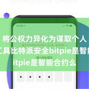 将公权力异化为谋取个人私利的工具比特派安全bitpie是智能合约么