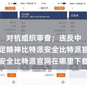 对抗组织审查；违反中央八项规定精神比特派安全比特派官网在哪里下载