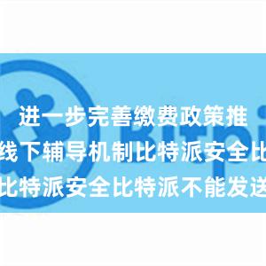 进一步完善缴费政策推送和线上线下辅导机制比特派安全比特派不能发送