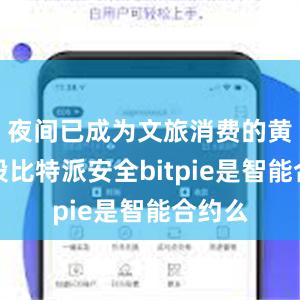 夜间已成为文旅消费的黄金时段比特派安全bitpie是智能合约么