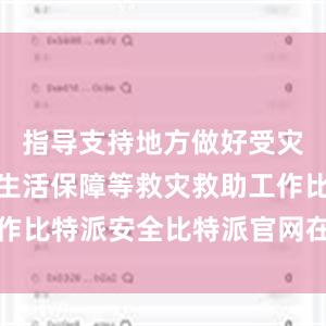 指导支持地方做好受灾群众基本生活保障等救灾救助工作比特派安全比特派官网在哪里下载