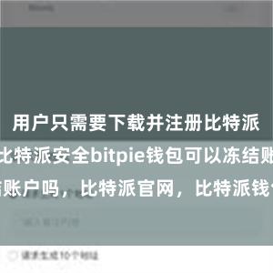 用户只需要下载并注册比特派手机钱包比特派安全bitpie钱包可以冻结账户吗，比特派官网，比特派钱包，比特派下载