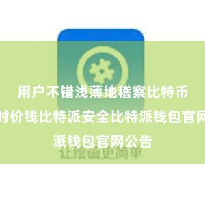 用户不错浅薄地稽察比特币的及时价钱比特派安全比特派钱包官网公告