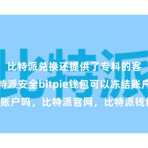 比特派兑换还提供了专科的客服团队比特派安全bitpie钱包可以冻结账户吗，比特派官网，比特派钱包，比特派下载