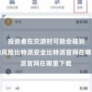 投资者在交游时可能会碰到较大的风险比特派安全比特派官网在哪里下载